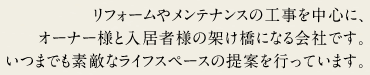 リフォームやメンテナンスの工事を中心に、オーナー様と入居者様の架け橋になる会社です。いつまでも素敵なライフスペースの提案を行っています。