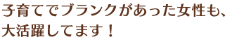 子育てでブランクがあった女性も､大活躍してます！