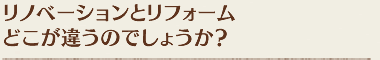 リノベーションとリフォームどこが違うのでしょうか？